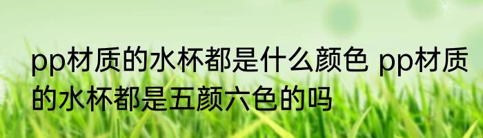 pp材质的水杯都是什么颜色 pp材质的水杯都是五颜六色的吗