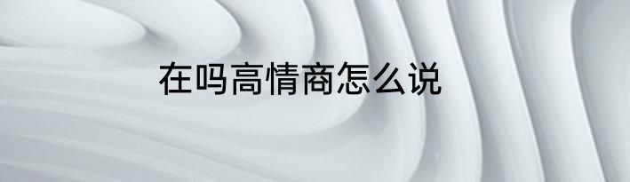 在吗高情商怎么说