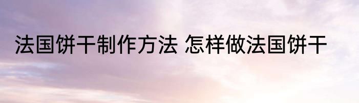 法国饼干制作方法 怎样做法国饼干