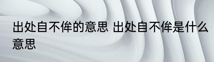 出处自不侔的意思 出处自不侔是什么意思