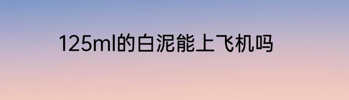 125ml的白泥能上飞机吗