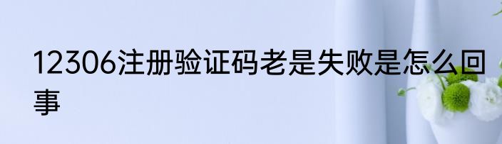 12306注册验证码老是失败是怎么回事