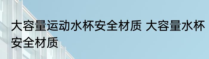 大容量运动水杯安全材质 大容量水杯安全材质