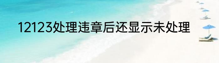 12123处理违章后还显示未处理