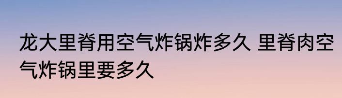 龙大里脊用空气炸锅炸多久 里脊肉空气炸锅里要多久