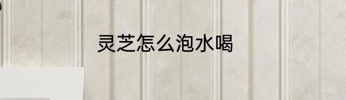 灵芝怎么泡水喝
