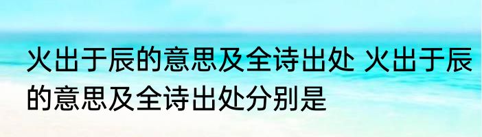 火出于辰的意思及全诗出处 火出于辰的意思及全诗出处分别是