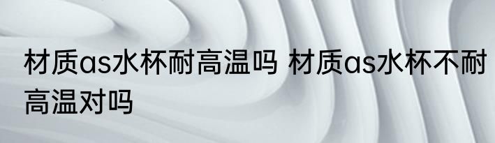 材质as水杯耐高温吗 材质as水杯不耐高温对吗