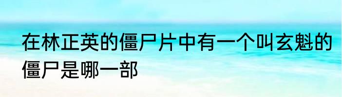 在林正英的僵尸片中有一个叫玄魁的僵尸是哪一部