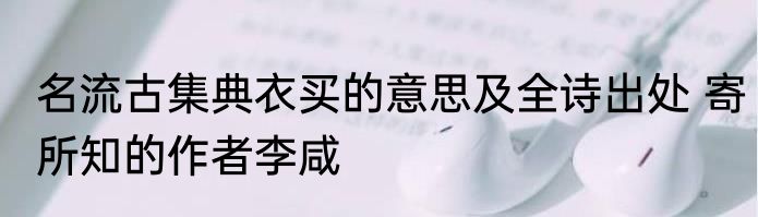 名流古集典衣买的意思及全诗出处 寄所知的作者李咸