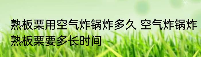 熟板栗用空气炸锅炸多久 空气炸锅炸熟板栗要多长时间