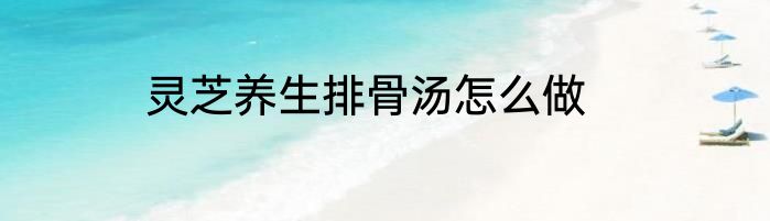 灵芝养生排骨汤怎么做