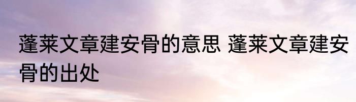 蓬莱文章建安骨的意思 蓬莱文章建安骨的出处
