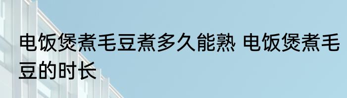 电饭煲煮毛豆煮多久能熟 电饭煲煮毛豆的时长