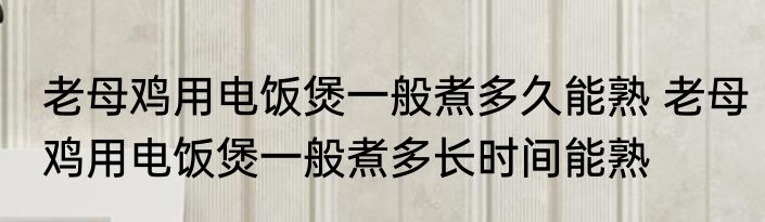 老母鸡用电饭煲一般煮多久能熟 老母鸡用电饭煲一般煮多长时间能熟