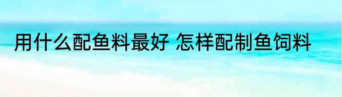 用什么配鱼料最好 怎样配制鱼饲料