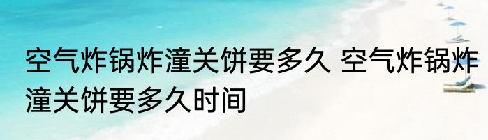空气炸锅炸潼关饼要多久 空气炸锅炸潼关饼要多久时间