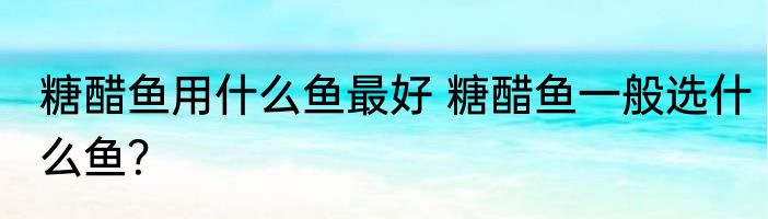 糖醋鱼用什么鱼最好 糖醋鱼一般选什么鱼？
