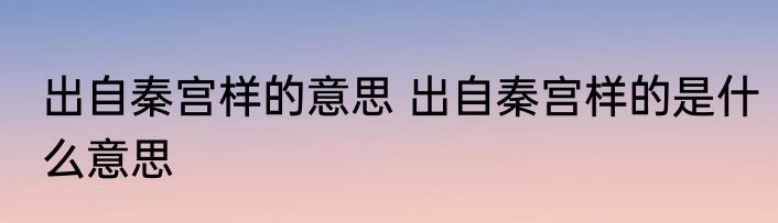 出自秦宫样的意思 出自秦宫样的是什么意思
