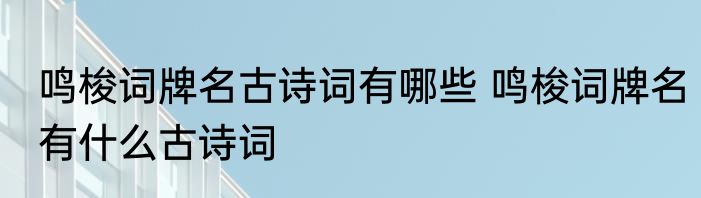 鸣梭词牌名古诗词有哪些 鸣梭词牌名有什么古诗词