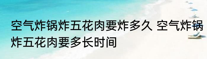 空气炸锅炸五花肉要炸多久 空气炸锅炸五花肉要多长时间