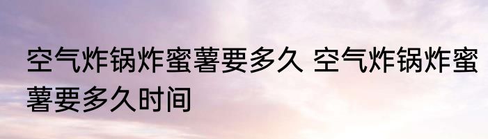 空气炸锅炸蜜薯要多久 空气炸锅炸蜜薯要多久时间