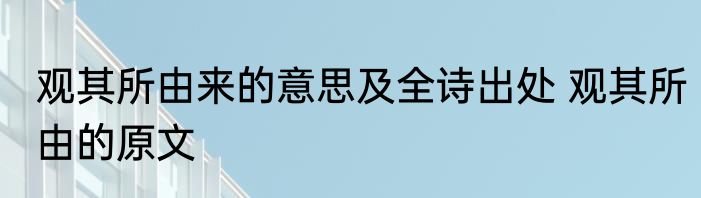 观其所由来的意思及全诗出处 观其所由的原文