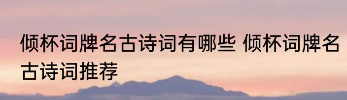 倾杯词牌名古诗词有哪些 倾杯词牌名古诗词推荐