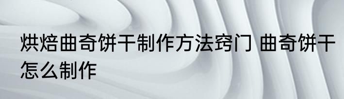 烘焙曲奇饼干制作方法窍门 曲奇饼干怎么制作
