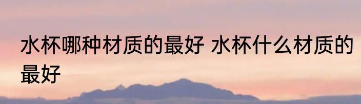 水杯哪种材质的最好 水杯什么材质的最好
