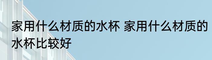 家用什么材质的水杯 家用什么材质的水杯比较好