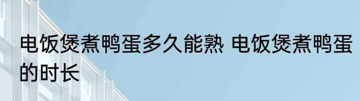 电饭煲煮鸭蛋多久能熟 电饭煲煮鸭蛋的时长