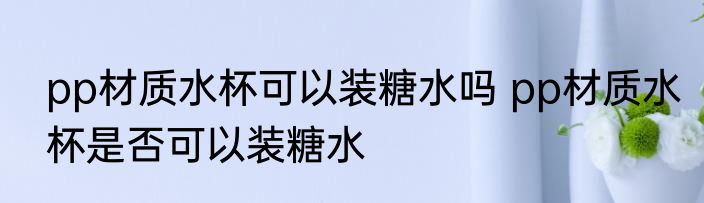 pp材质水杯可以装糖水吗 pp材质水杯是否可以装糖水