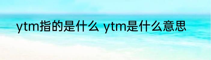ytm指的是什么 ytm是什么意思