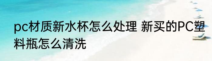 pc材质新水杯怎么处理 新买的PC塑料瓶怎么清洗