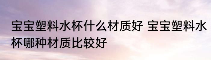 宝宝塑料水杯什么材质好 宝宝塑料水杯哪种材质比较好