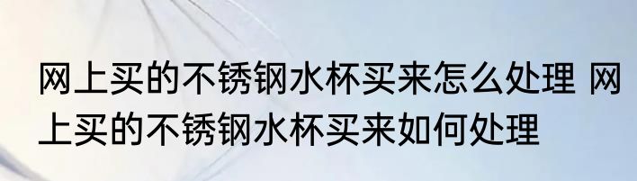 网上买的不锈钢水杯买来怎么处理 网上买的不锈钢水杯买来如何处理