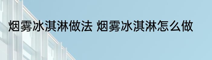 烟雾冰淇淋做法 烟雾冰淇淋怎么做
