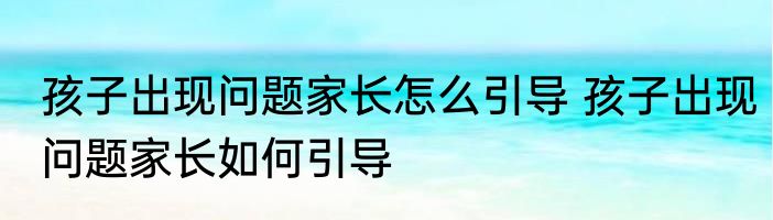 孩子出现问题家长怎么引导 孩子出现问题家长如何引导