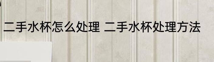 二手水杯怎么处理 二手水杯处理方法