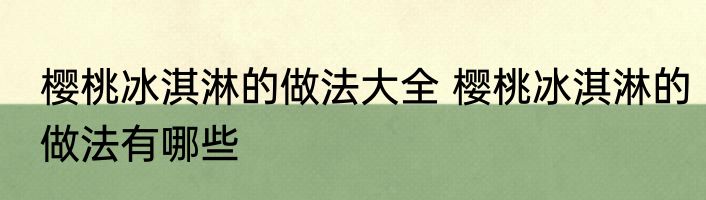 樱桃冰淇淋的做法大全 樱桃冰淇淋的做法有哪些