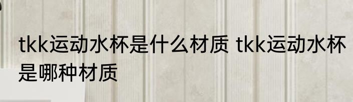 tkk运动水杯是什么材质 tkk运动水杯是哪种材质