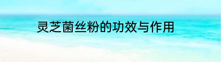 灵芝菌丝粉的功效与作用