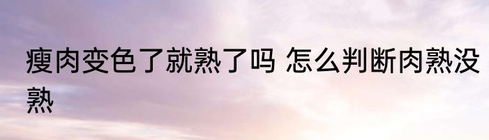 瘦肉变色了就熟了吗 怎么判断肉熟没熟