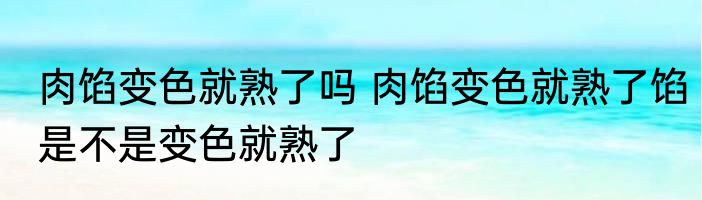 肉馅变色就熟了吗 肉馅变色就熟了馅是不是变色就熟了