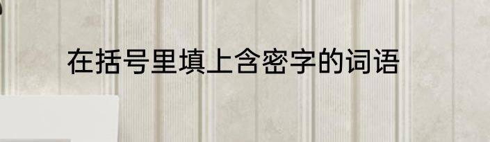 在括号里填上含密字的词语