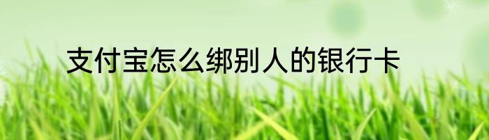 支付宝怎么绑别人的银行卡