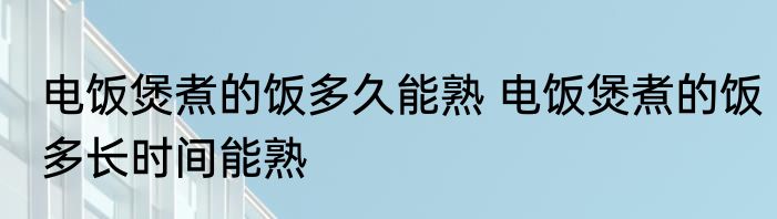 电饭煲煮的饭多久能熟 电饭煲煮的饭多长时间能熟