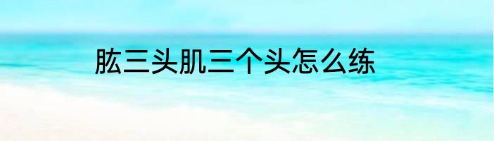 肱三头肌三个头怎么练