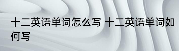 十二英语单词怎么写 十二英语单词如何写